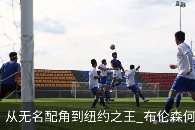 从无名配角到纽约之王 布伦森何以写就冠军传奇？