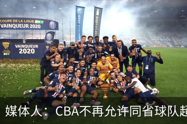 媒体人：CBA不再允许同省球队超过三支 但拥有单列市的省份除外