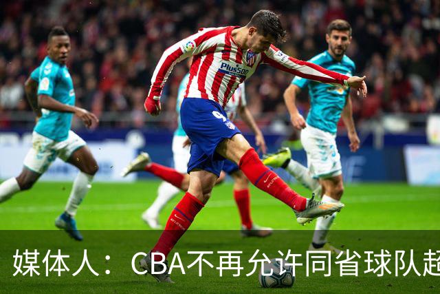 媒体人：CBA不再允许同省球队超过三支 但拥有单列市的省份除外