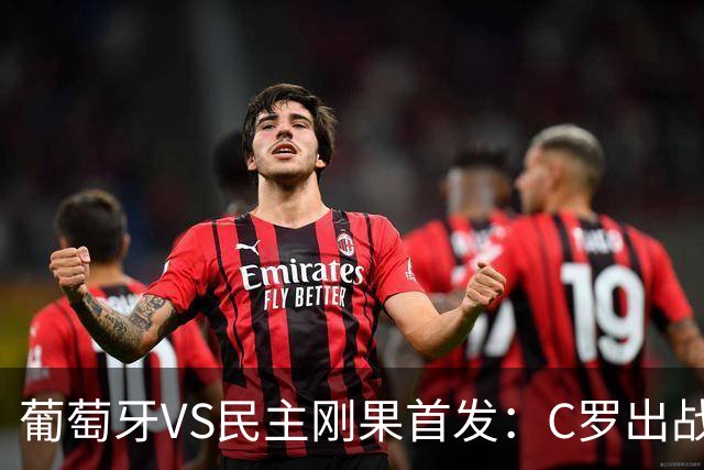 葡萄牙VS民主刚果首发：C罗出战 B费B席配巴黎二虎将